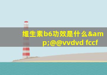 维生素b6功效是什么&@@vvdvd fccf